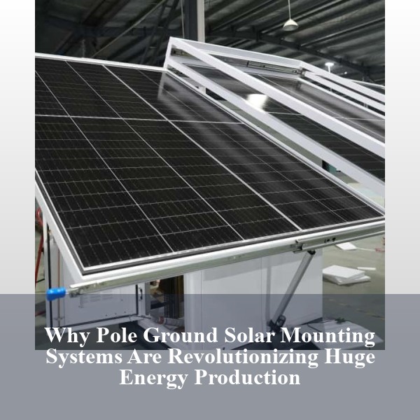 Why Pole Ground Solar Mounting Systems Are Revolutionizing Huge Energy Production